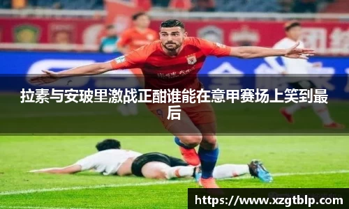 拉素与安玻里激战正酣谁能在意甲赛场上笑到最后